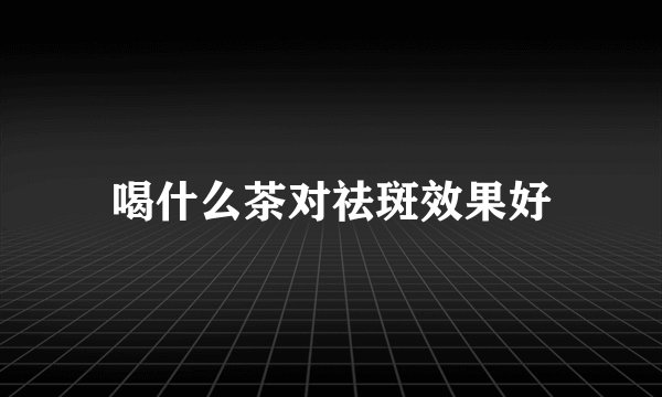 喝什么茶对祛斑效果好