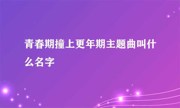 青春期撞上更年期主题曲叫什么名字