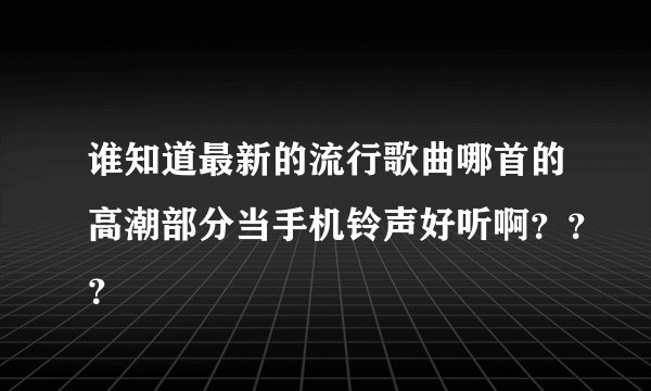谁知道最新的流行歌曲哪首的高潮部分当手机铃声好听啊???