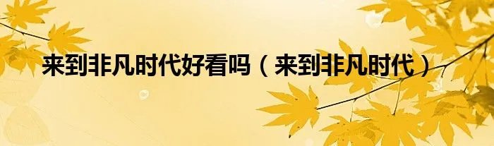 来到非凡时代好看吗（来到非凡时代）