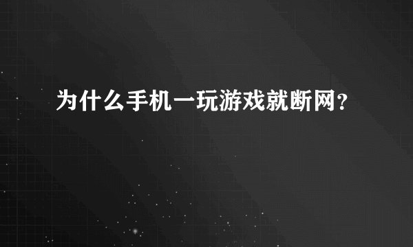 为什么手机一玩游戏就断网?
