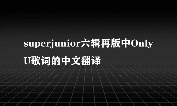 superjunior六辑再版中OnlyU歌词的中文翻译