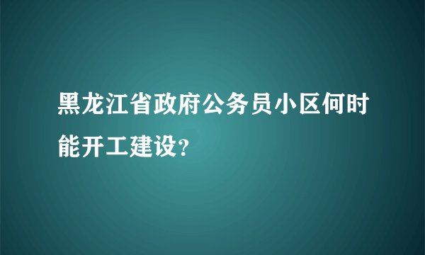 黑龙江省政府公务员小区何时能开工建设？