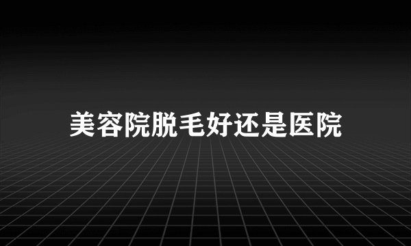 美容院脱毛好还是医院