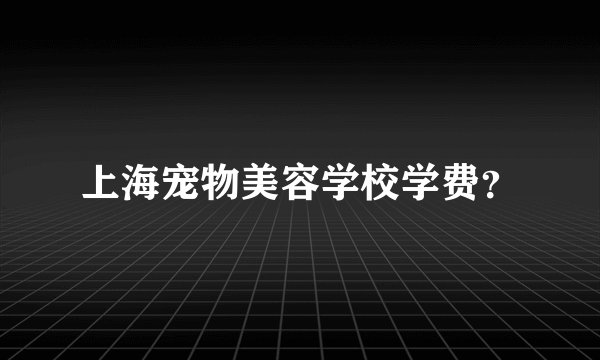 上海宠物美容学校学费?