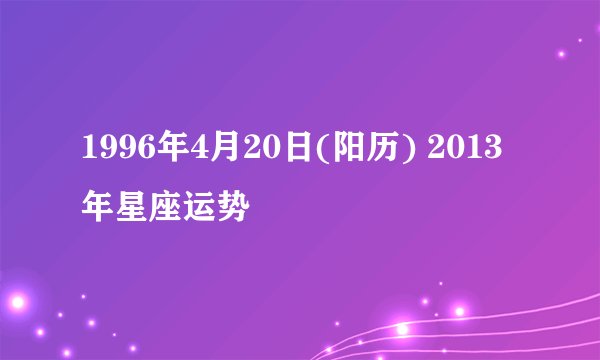 1996年4月20日(阳历) 2013年星座运势