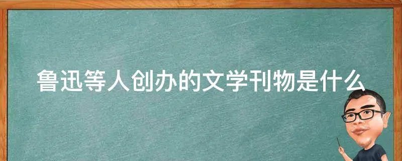 鲁迅等人创办的文学刊物是什么