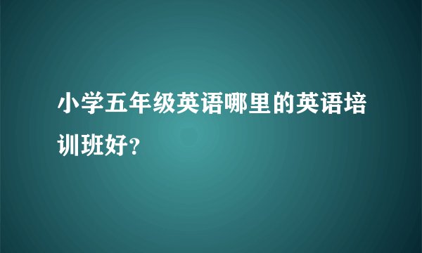 小学五年级英语哪里的英语培训班好?