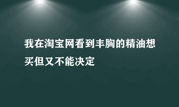 我在淘宝网看到丰胸的精油想买但又不能决定