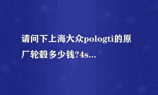 请问下上海大众pologti的原厂轮毂多少钱?4s店里可以定吗?