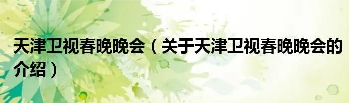 天津卫视春晚晚会(关于天津卫视春晚晚会的介绍)