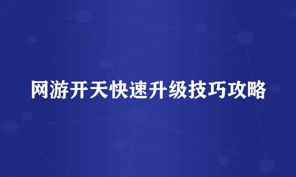 网游开天快速升级技巧攻略