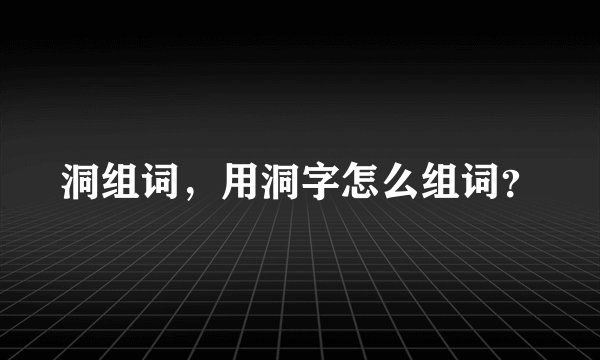 洞组词，用洞字怎么组词？