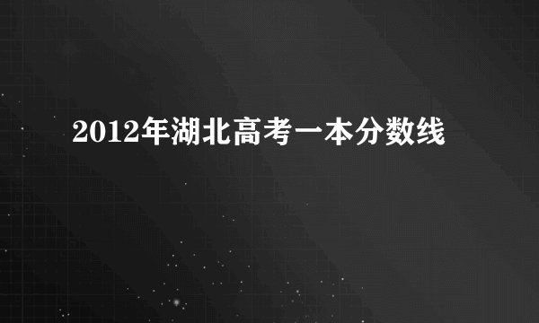 2012年湖北高考一本分数线