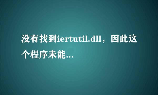 没有找到iertutil.dll,因此这个程序未能启动。重新安装应用程序可能会修复此问题