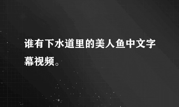 谁有下水道里的美人鱼中文字幕视频。