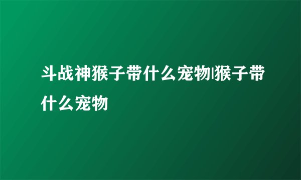 斗战神猴子带什么宠物|猴子带什么宠物