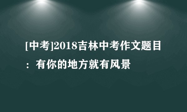 [中考]2018吉林中考作文题目：有你的地方就有风景