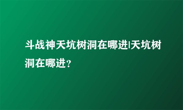 斗战神天坑树洞在哪进|天坑树洞在哪进？