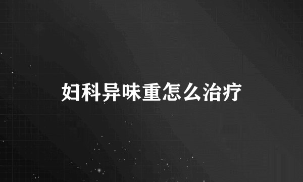 妇科异味重怎么治疗