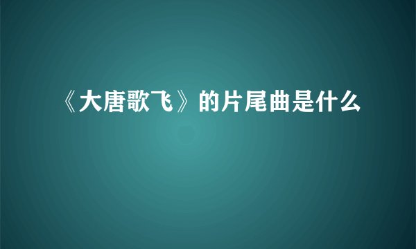 《大唐歌飞》的片尾曲是什么