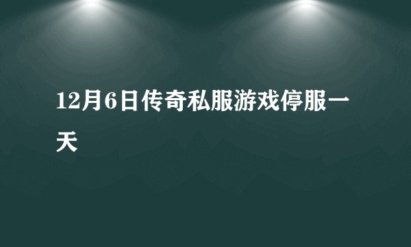 12月6日传奇私服游戏停服一天