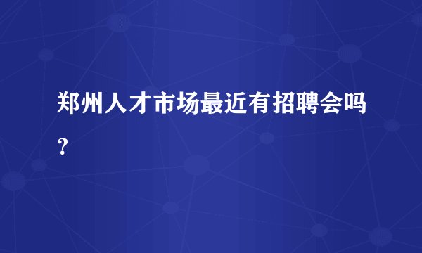 郑州人才市场最近有招聘会吗？