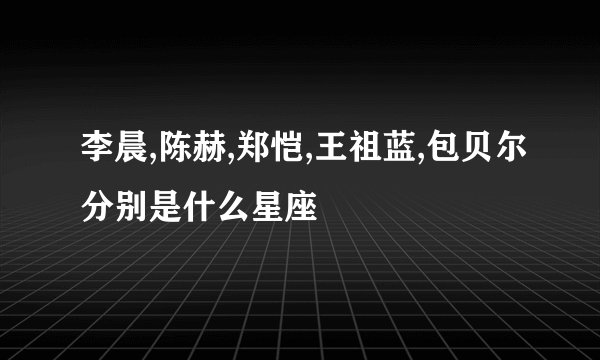 李晨,陈赫,郑恺,王祖蓝,包贝尔分别是什么星座