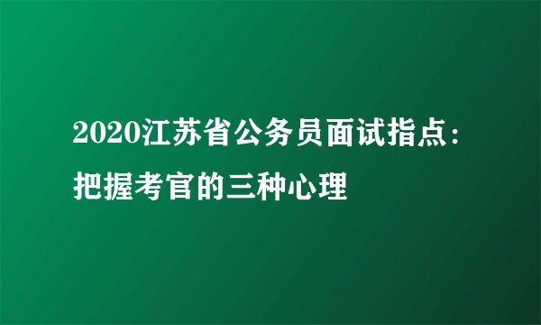 2020江苏省公务员面试指点:把握考官的三种心理