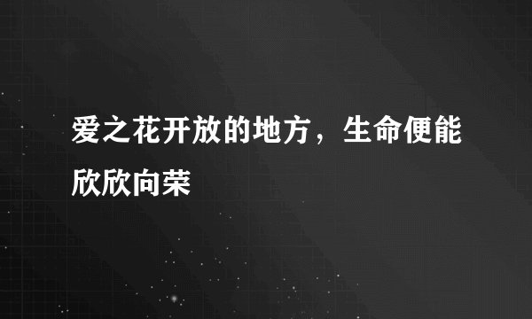 爱之花开放的地方，生命便能欣欣向荣
