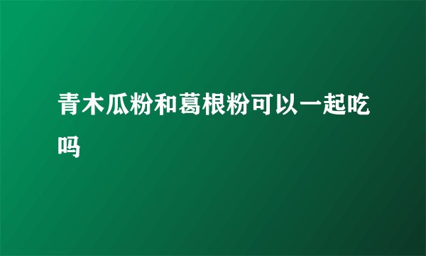 青木瓜粉和葛根粉可以一起吃吗