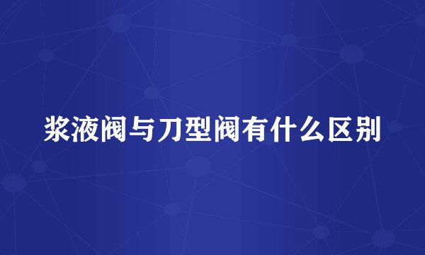 浆液阀与刀型阀有什么区别
