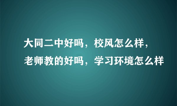 大同二中好吗，校风怎么样，老师教的好吗，学习环境怎么样
