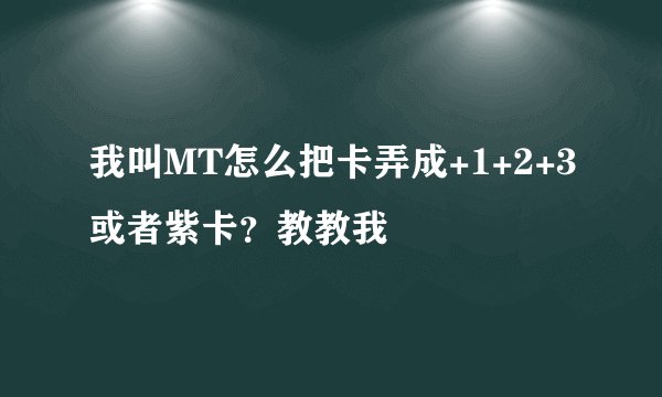 我叫MT怎么把卡弄成+1+2+3或者紫卡？教教我