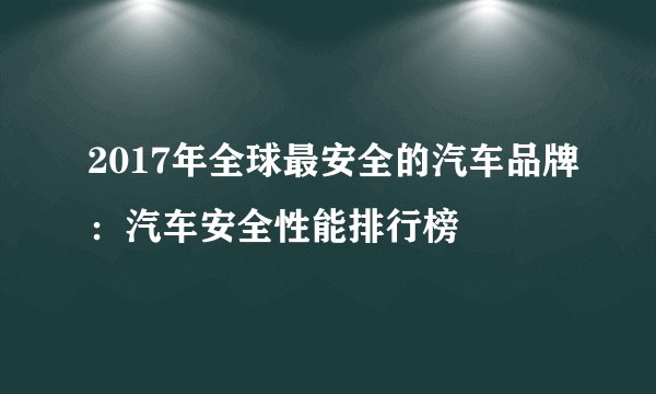 2017年全球最安全的汽车品牌:汽车安全性能排行榜