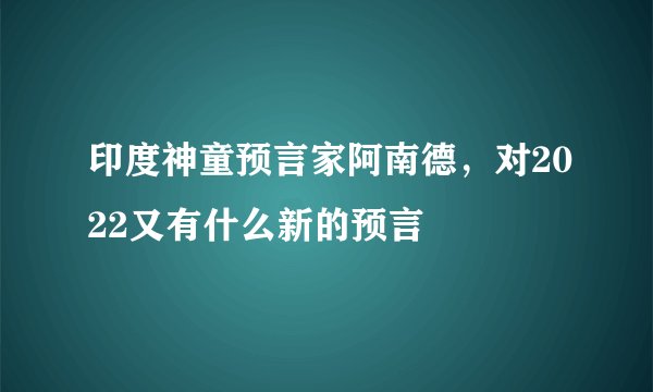 印度神童预言家阿南德，对2022又有什么新的预言