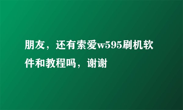 朋友，还有索爱w595刷机软件和教程吗，谢谢