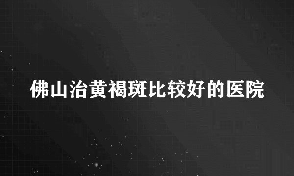 佛山治黄褐斑比较好的医院