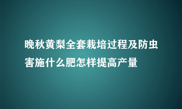 晚秋黄梨全套栽培过程及防虫害施什么肥怎样提高产量