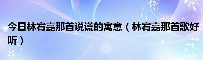 今日林宥嘉那首说谎的寓意（林宥嘉那首歌好听）