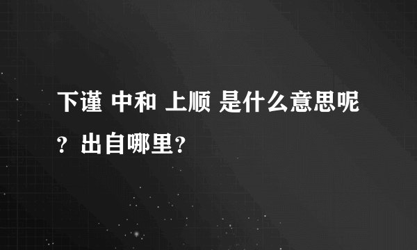 下谨 中和 上顺 是什么意思呢？出自哪里？