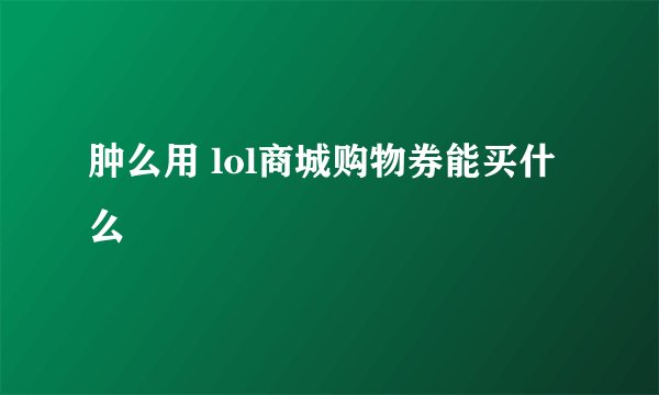 肿么用 lol商城购物券能买什么