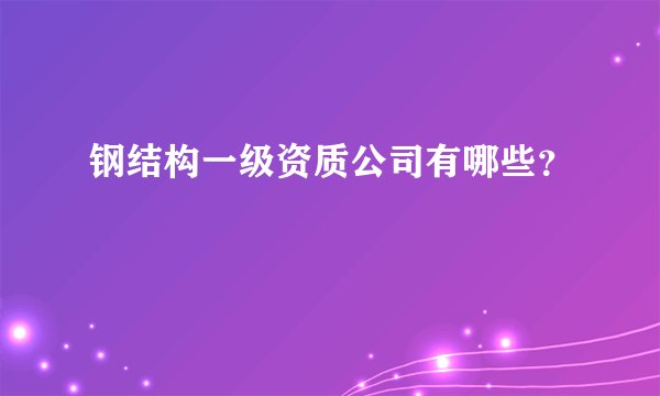 钢结构一级资质公司有哪些？