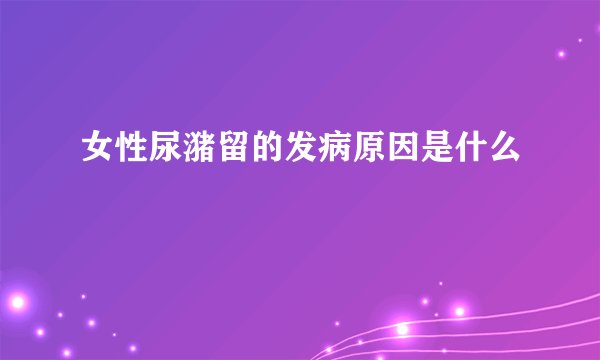 女性尿潴留的发病原因是什么