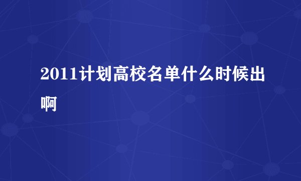 2011计划高校名单什么时候出啊