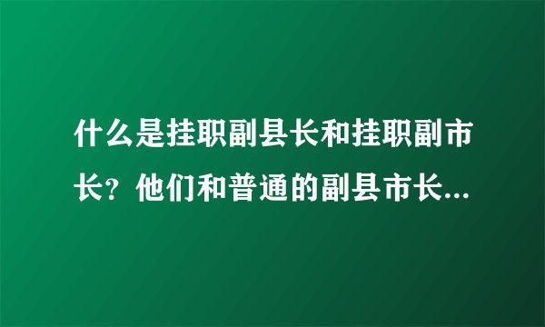 什么是挂职副县长和挂职副市长?他们和普通的副县市长有何区别?