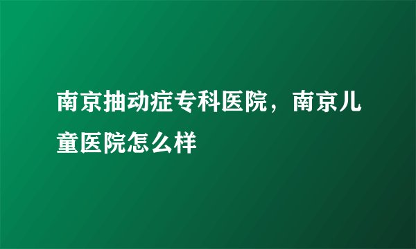 南京抽动症专科医院，南京儿童医院怎么样
