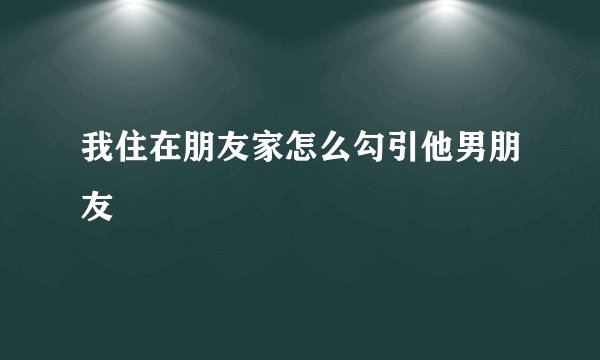 我住在朋友家怎么勾引他男朋友