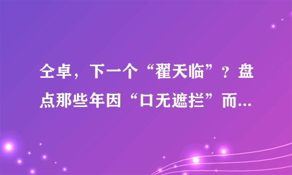 仝卓,下一个“翟天临”?盘点那些年因“口无遮拦”而扑街的明星
