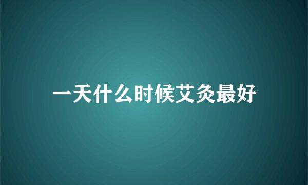 一天什么时候艾灸最好
